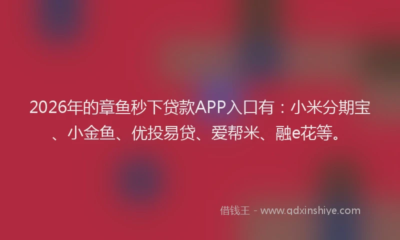 2026年的章鱼秒下贷款APP入口有：小米分期宝、小金鱼、优投易贷、爱帮米、融e花等。