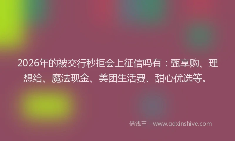 2026年的被交行秒拒会上征信吗有：甄享购、理想给、魔法现金、美团生活费、甜心优选等。