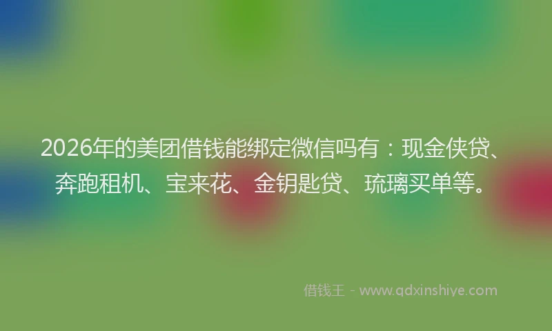 2026年的美团借钱能绑定微信吗有:现金侠贷、奔跑租机、宝来花、金钥匙贷、琉璃买单等。