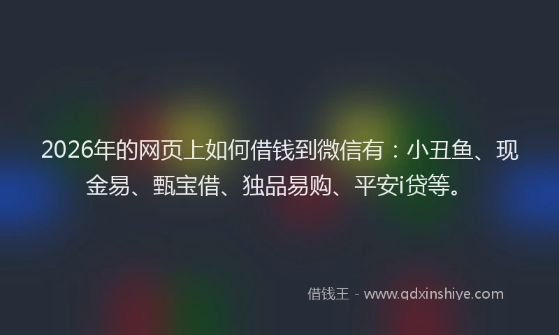 2026年的网页上如何借钱到微信有：小丑鱼、现金易、甄宝借、独品易购、平安i贷等。