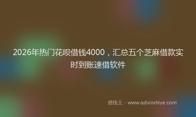 2026年热门花呗借钱4000,汇总五个芝麻借款实时到账速借软件