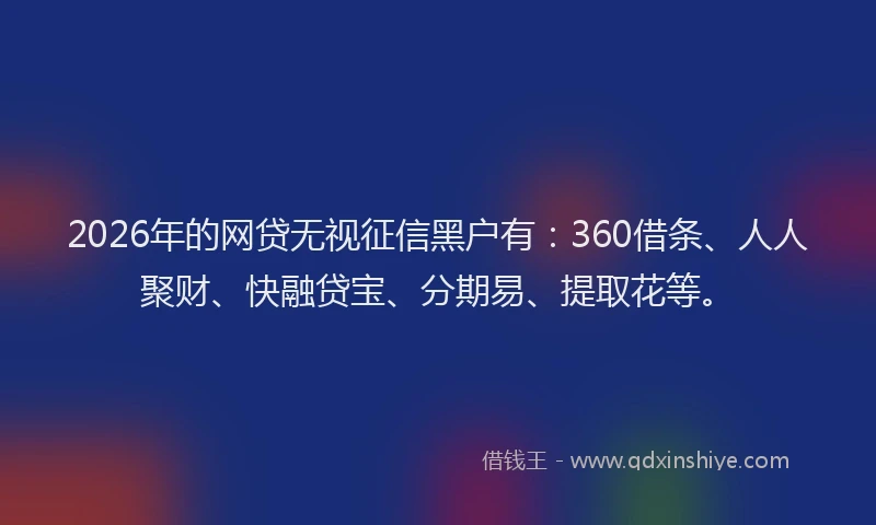 2026年的网贷无视征信黑户有：360借条、人人聚财、快融贷宝、分期易、提取花等。