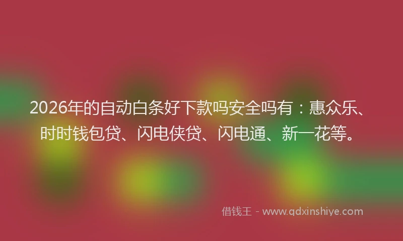 2026年的自动白条好下款吗安全吗有：惠众乐、时时钱包贷、闪电侠贷、闪电通、新一花等。