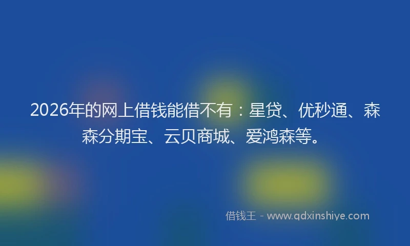2026年的网上借钱能借不有：星贷、优秒通、森森分期宝、云贝商城、爱鸿森等。