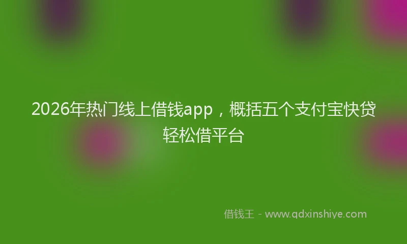 2026年热门线上借钱app，概括五个支付宝快贷轻松借平台