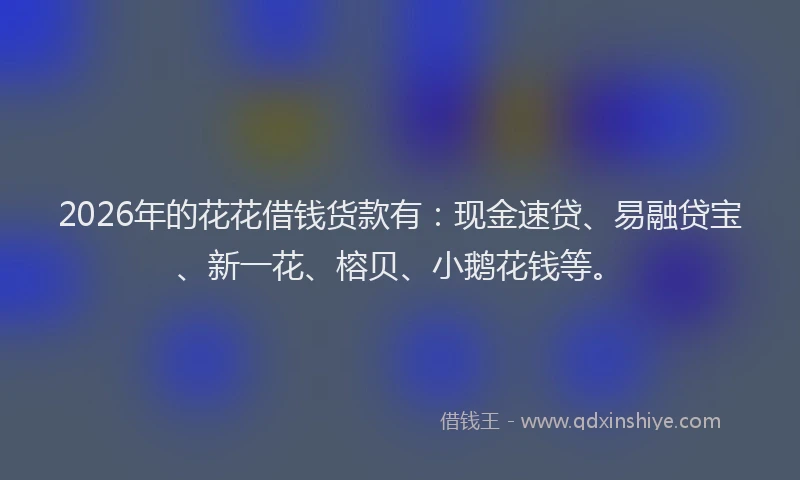 2026年的花花借钱货款有:现金速贷、易融贷宝、新一花、榕贝、小鹅花钱等。