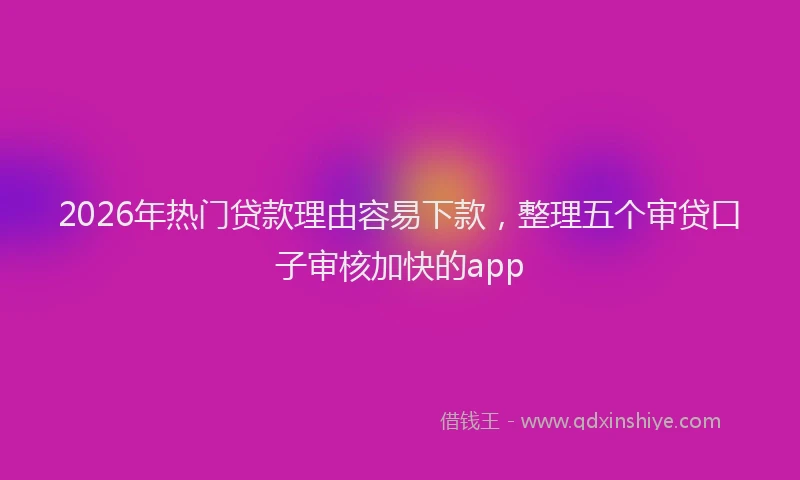 2026年热门贷款理由容易下款，整理五个审贷口子审核加快的app