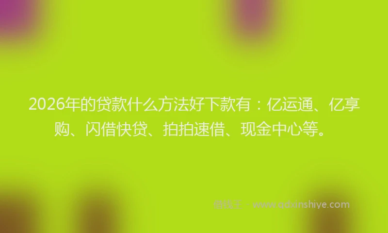 2026年的贷款什么方法好下款有：亿运通、亿享购、闪借快贷、拍拍速借、现金中心等。