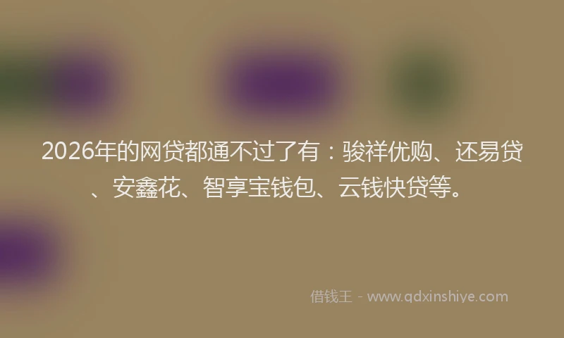2026年的网贷都通不过了有：骏祥优购、还易贷、安鑫花、智享宝钱包、云钱快贷等。