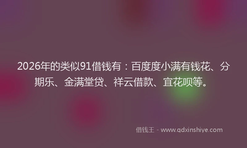 2026年的类似91借钱有：百度度小满有钱花、分期乐、金满堂贷、祥云借款、宜花呗等。