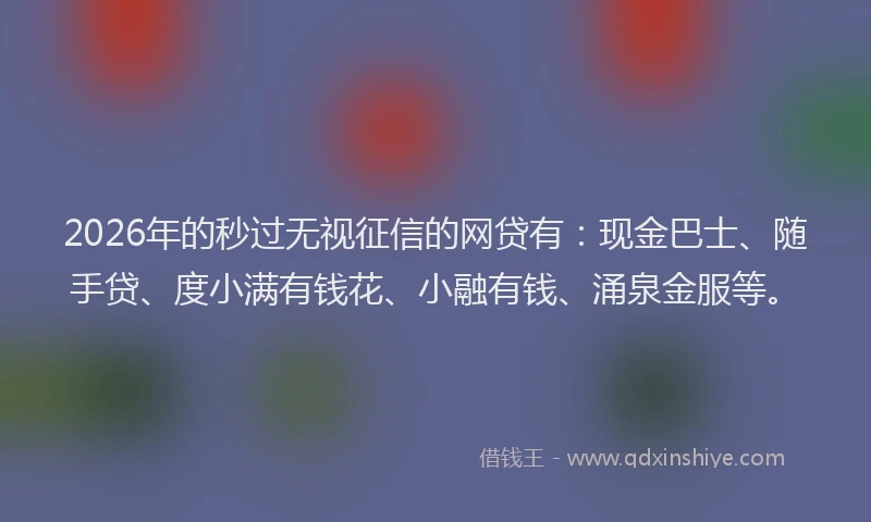 2026年的秒过无视征信的网贷有：现金巴士、随手贷、度小满有钱花、小融有钱、涌泉金服等。