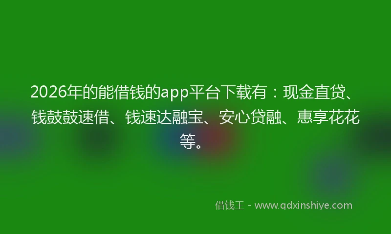 2026年的能借钱的app平台下载有：现金直贷、钱鼓鼓速借、钱速达融宝、安心贷融、惠享花花等。