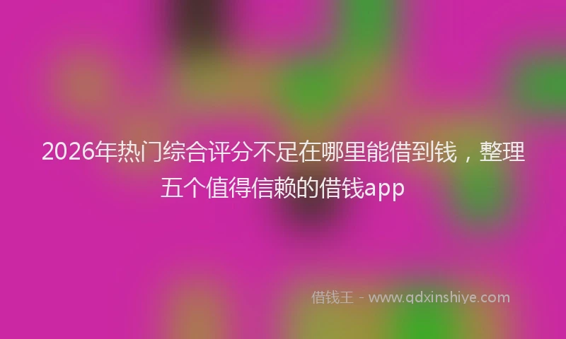2026年热门综合评分不足在哪里能借到钱，整理五个值得信赖的借钱app