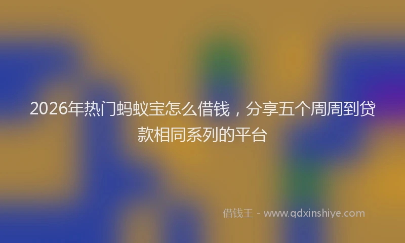 2026年热门蚂蚁宝怎么借钱，分享五个周周到贷款相同系列的平台