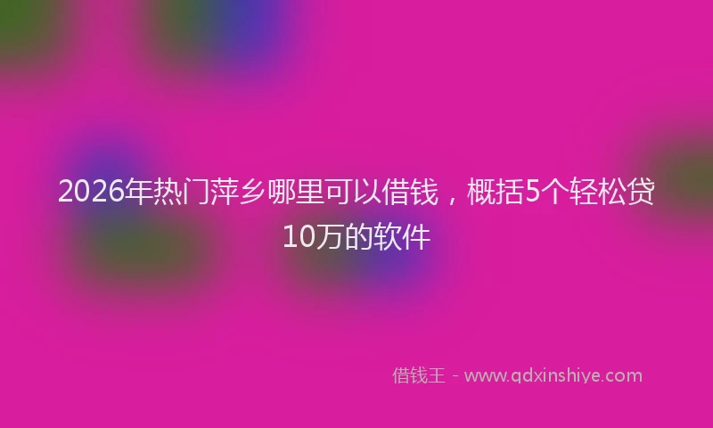 2026年热门萍乡哪里可以借钱，概括5个轻松贷10万的软件