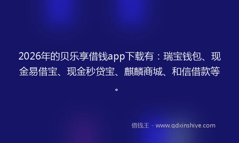 2026年的贝乐享借钱app下载有：瑞宝钱包、现金易借宝、现金秒贷宝、麒麟商城、和信借款等。