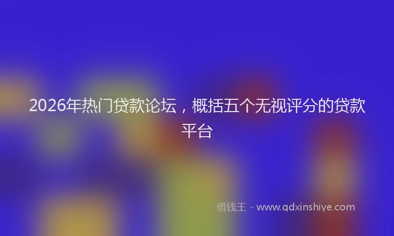 2026年热门贷款论坛，概括五个无视评分的贷款平台