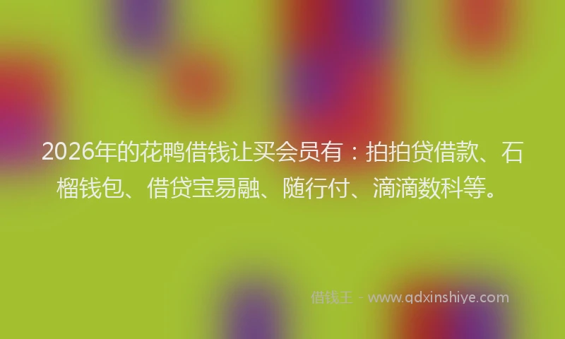 2026年的花鸭借钱让买会员有:拍拍贷借款、石榴钱包、借贷宝易融、随行付、滴滴数科等。