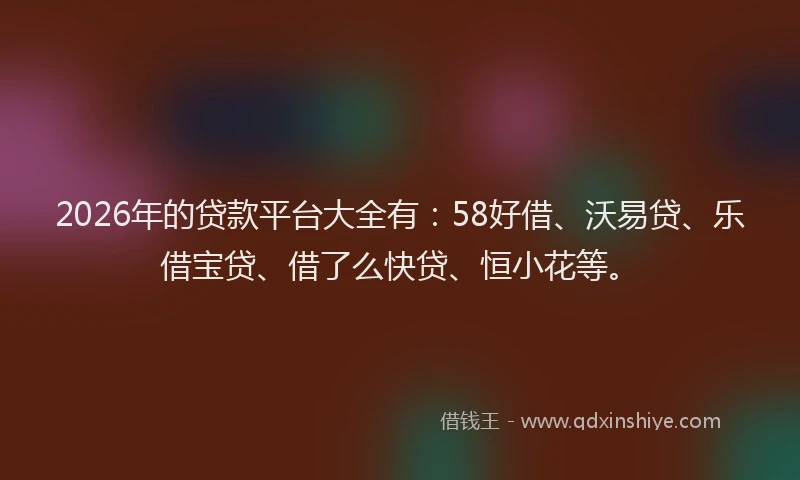 2026年的贷款平台大全有:58好借、沃易贷、乐借宝贷、借了么快贷、恒小花等。