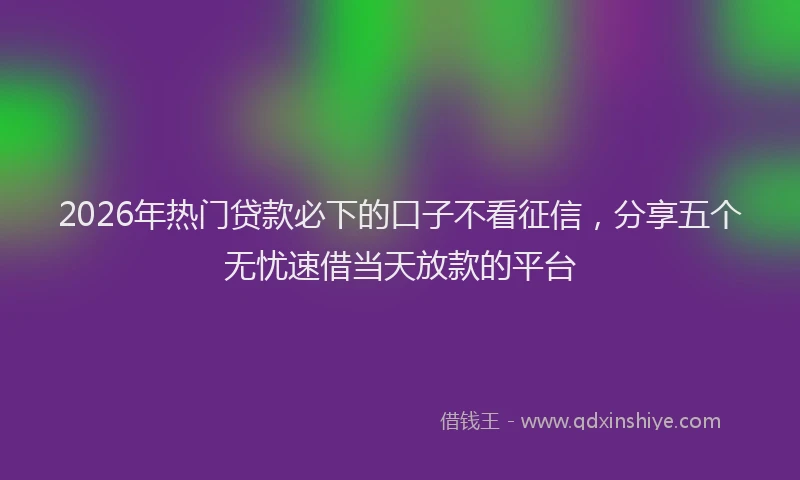 2026年热门贷款必下的口子不看征信，分享五个无忧速借当天放款的平台