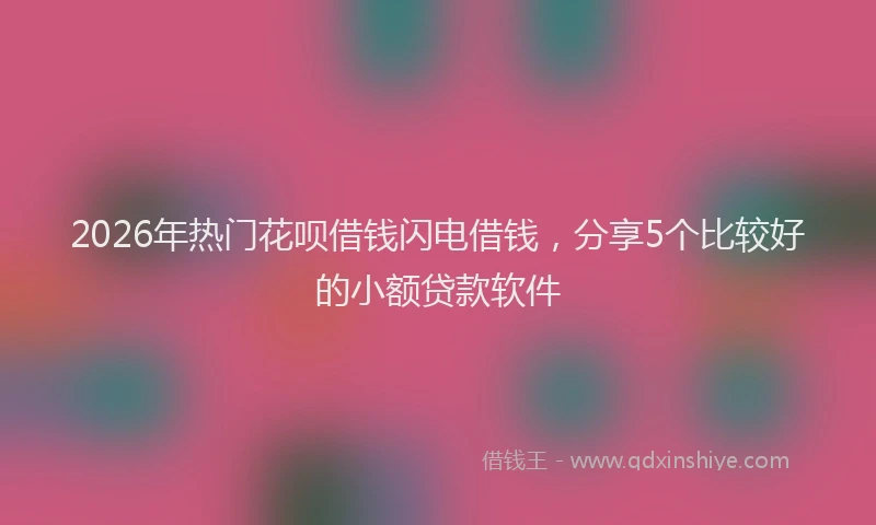 2026年热门花呗借钱闪电借钱，分享5个比较好的小额贷款软件