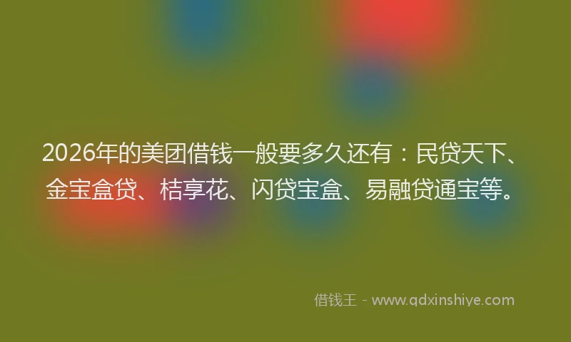 2026年的美团借钱一般要多久还有：民贷天下、金宝盒贷、桔享花、闪贷宝盒、易融贷通宝等。