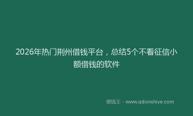 2026年热门荆州借钱平台，总结5个不看征信小额借钱的软件