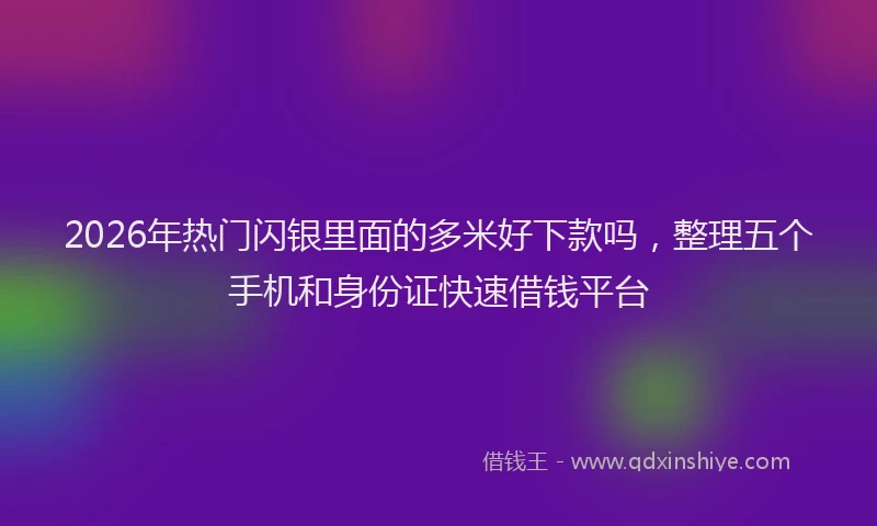 2026年热门闪银里面的多米好下款吗，整理五个手机和身份证快速借钱平台