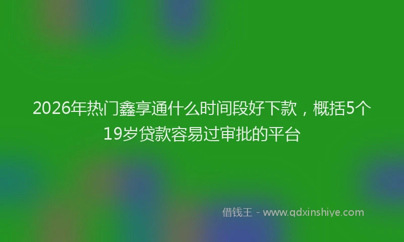 2026年热门鑫享通什么时间段好下款,概括5个19岁贷款容易过审批的平台