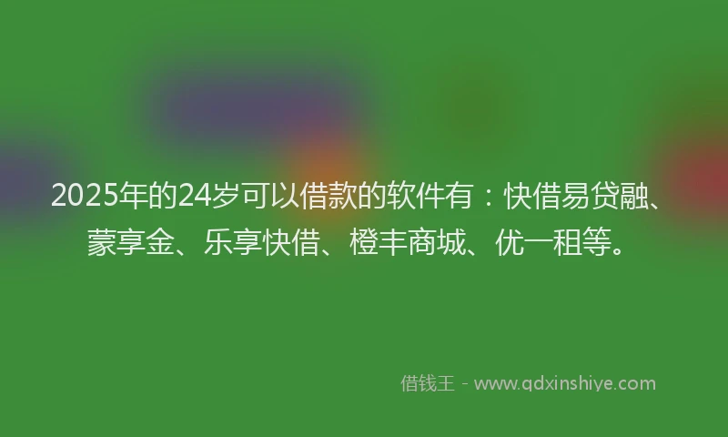 2025年的24岁可以借款的软件有：快借易贷融、蒙享金、乐享快借、橙丰商城、优一租等。