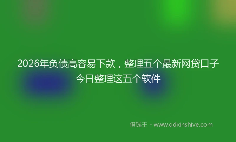 2026年负债高容易下款，整理五个最新网贷口子今日整理这五个软件