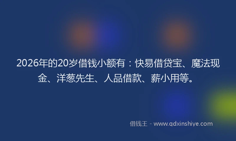 2026年的20岁借钱小额有：快易借贷宝、魔法现金、洋葱先生、人品借款、薪小用等。