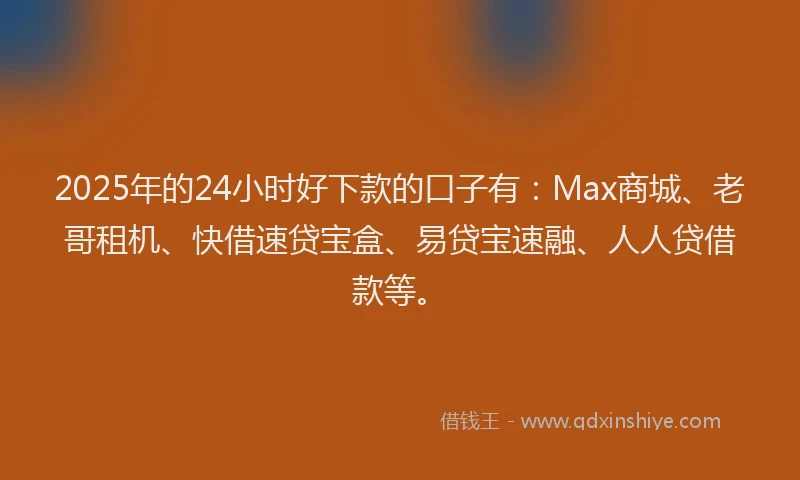 2025年的24小时好下款的口子有：Max商城、老哥租机、快借速贷宝盒、易贷宝速融、人人贷借款等。