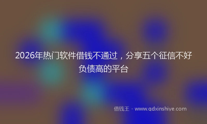 2026年热门软件借钱不通过，分享五个征信不好负债高的平台