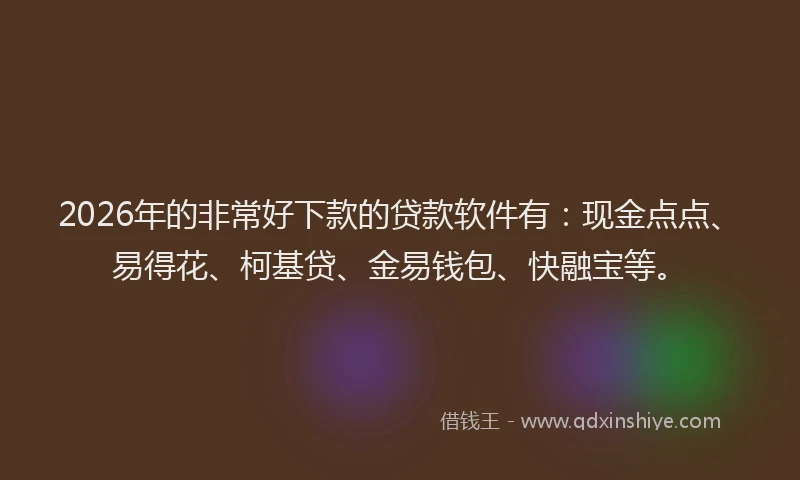 2026年的非常好下款的贷款软件有：现金点点、易得花、柯基贷、金易钱包、快融宝等。