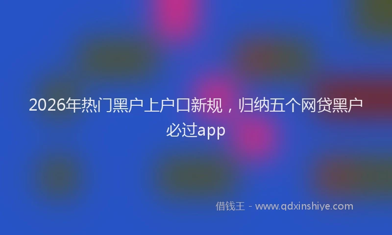 2026年热门黑户上户口新规，归纳五个网贷黑户必过app