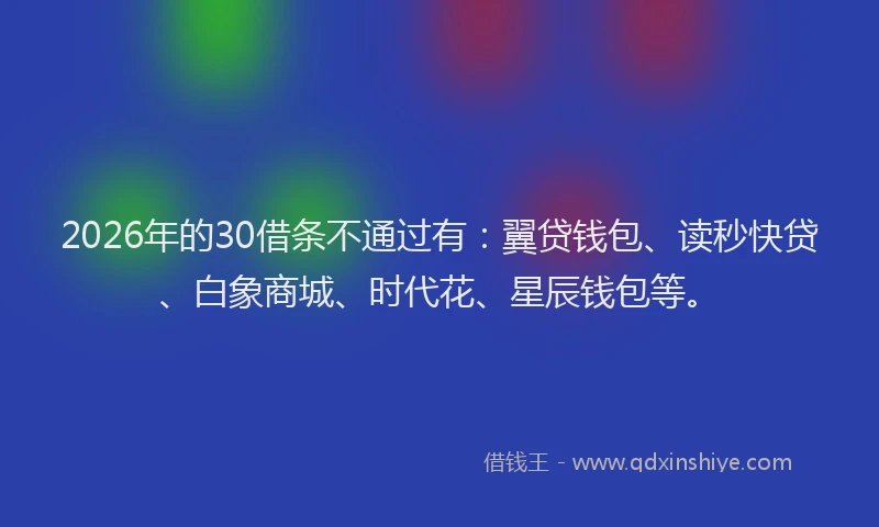 2026年的30借条不通过有：翼贷钱包、读秒快贷、白象商城、时代花、星辰钱包等。