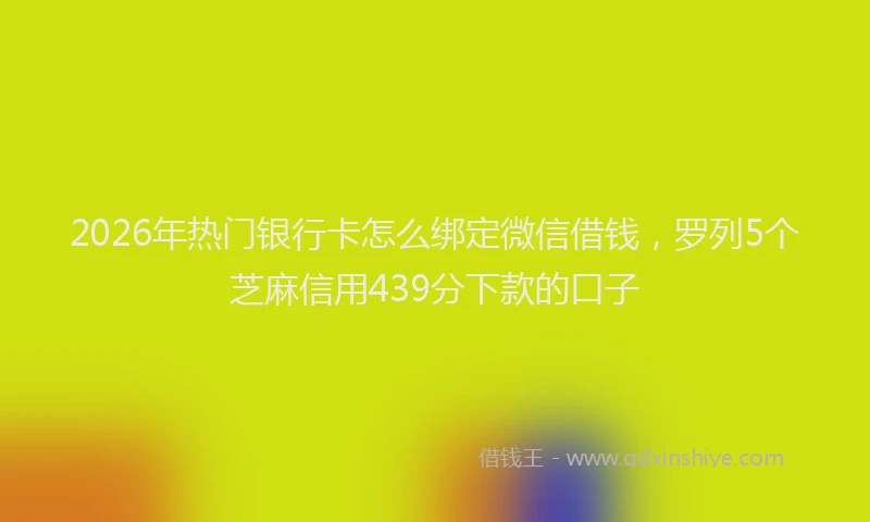 2026年热门银行卡怎么绑定微信借钱，罗列5个芝麻信用439分下款的口子