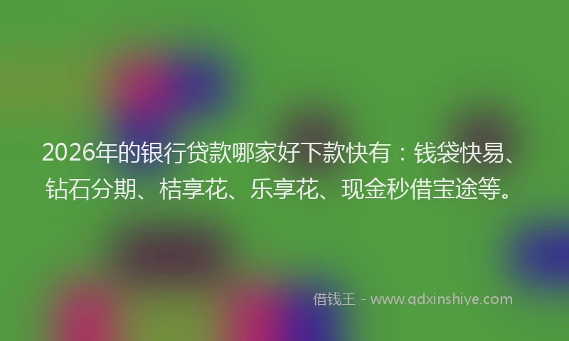 2026年的银行贷款哪家好下款快有：钱袋快易、钻石分期、桔享花、乐享花、现金秒借宝途等。