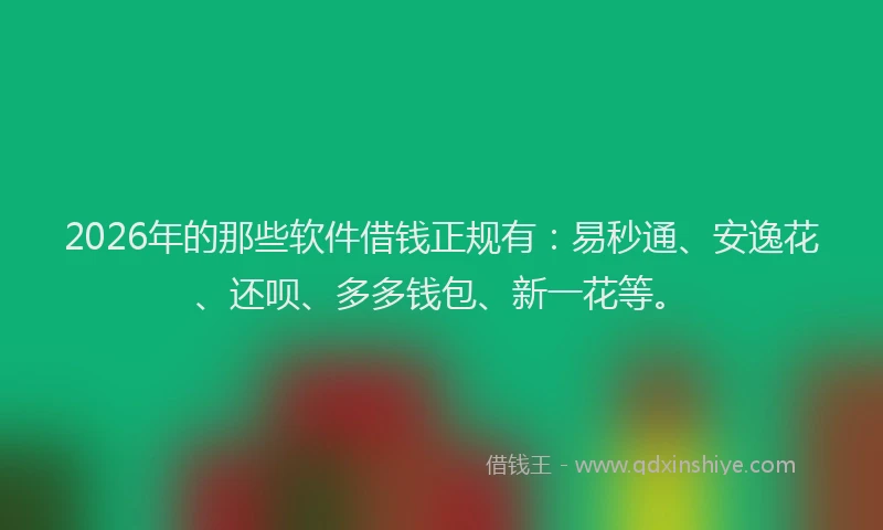 2026年的那些软件借钱正规有：易秒通、安逸花、还呗、多多钱包、新一花等。