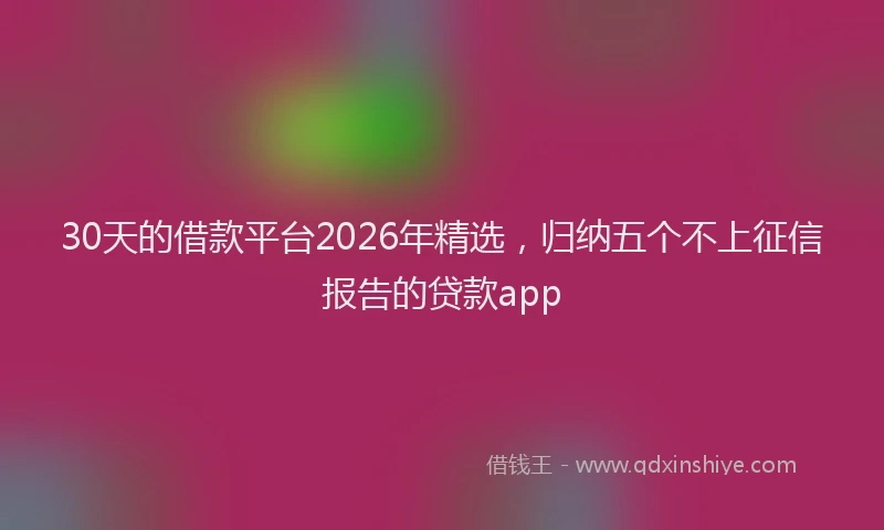 30天的借款平台2026年精选，归纳五个不上征信报告的贷款app