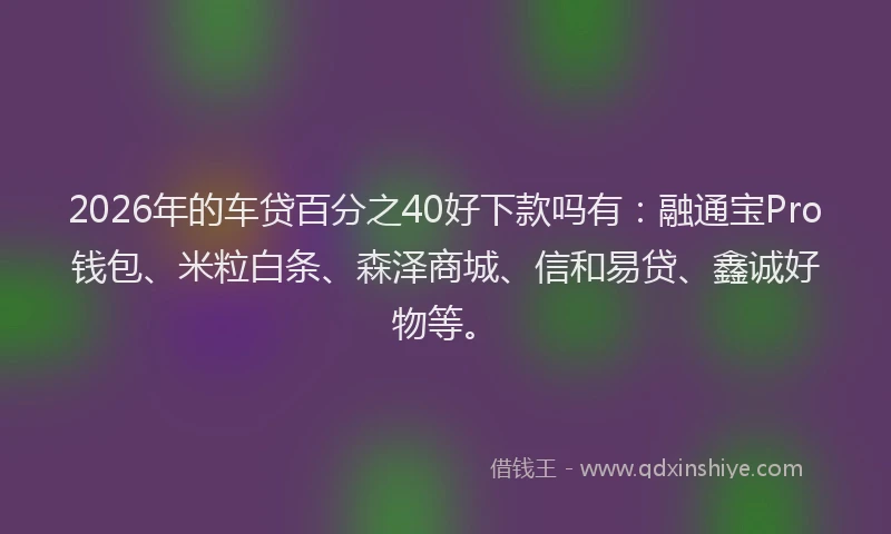 2026年的车贷百分之40好下款吗有：融通宝Pro钱包、米粒白条、森泽商城、信和易贷、鑫诚好物等。