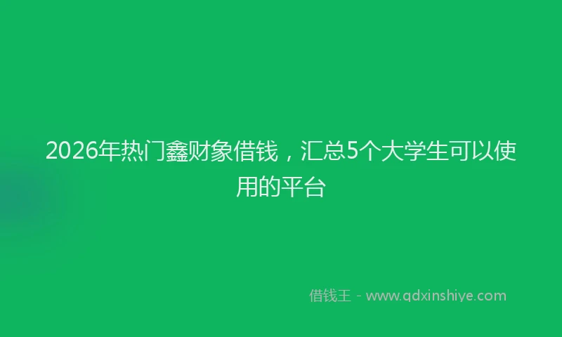 2026年热门鑫财象借钱,汇总5个大学生可以使用的平台