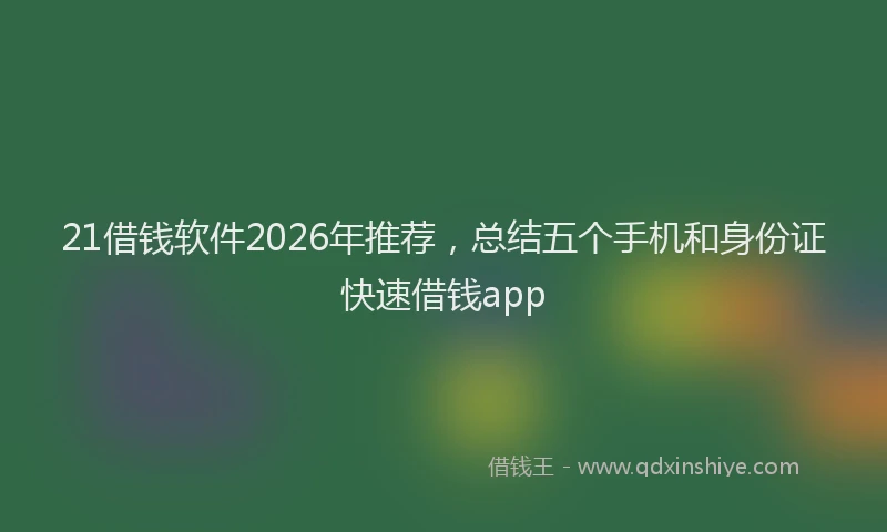 21借钱软件2026年推荐,总结五个手机和身份证快速借钱app
