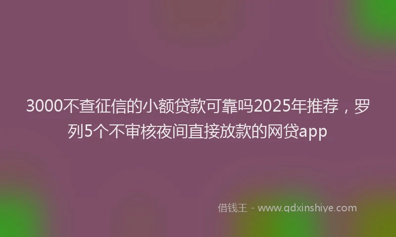 3000不查征信的小额贷款可靠吗2025年推荐,罗列5个不审核夜间直接放款的网贷app
