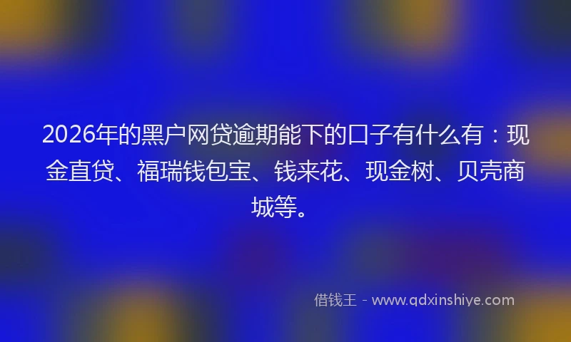 2026年的黑户网贷逾期能下的口子有什么有：现金直贷、福瑞钱包宝、钱来花、现金树、贝壳商城等。