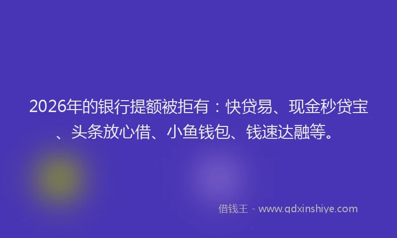 2026年的银行提额被拒有：快贷易、现金秒贷宝、头条放心借、小鱼钱包、钱速达融等。