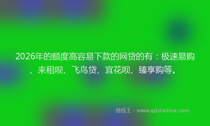 2026年的额度高容易下款的网贷的有：极速易购、来租呗、飞鸟贷、宜花呗、臻享购等。