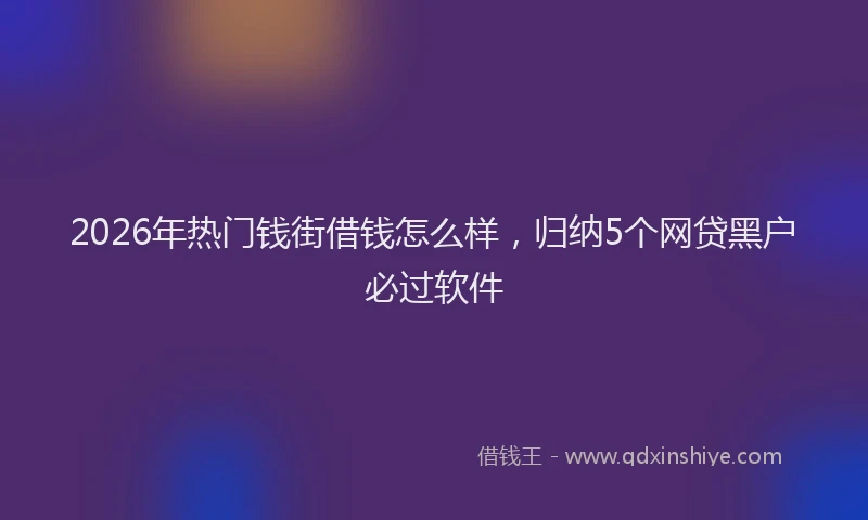2026年热门钱街借钱怎么样，归纳5个网贷黑户必过软件