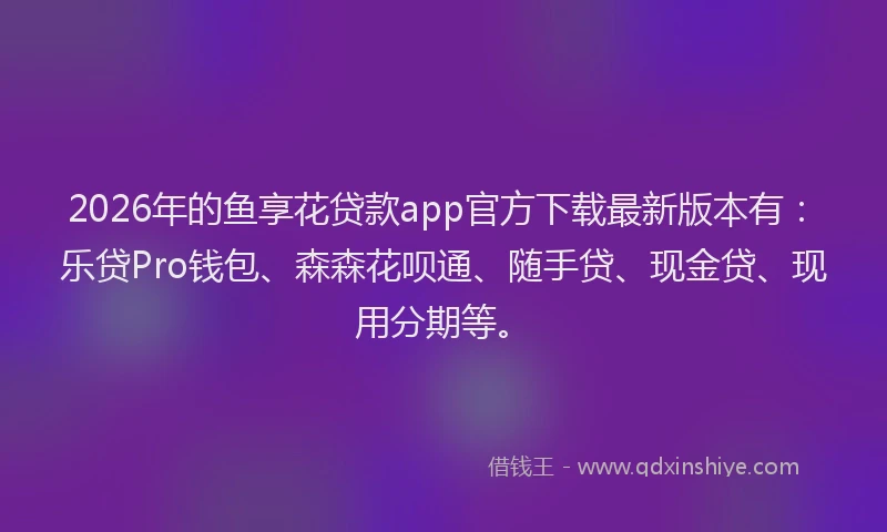 2026年的鱼享花贷款app官方下载最新版本有：乐贷Pro钱包、森森花呗通、随手贷、现金贷、现用分期等。